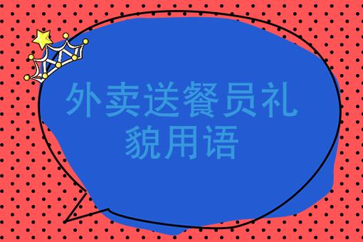 外卖送餐员礼貌用语、美团外卖一些对客人的礼貌用语？